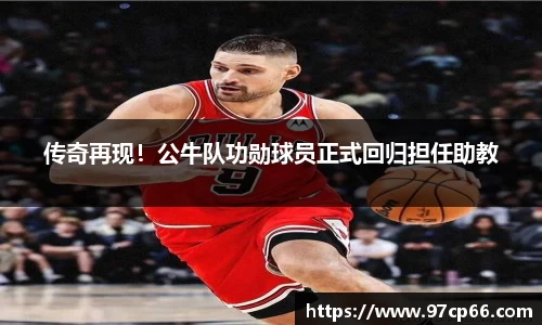 传奇再现!公牛队功勋球员正式回归担任助教