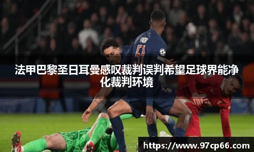 法甲巴黎圣日耳曼感叹裁判误判希望足球界能净化裁判环境