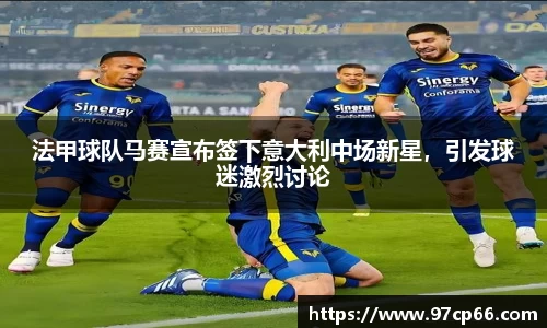 法甲球队马赛宣布签下意大利中场新星,引发球迷激烈讨论