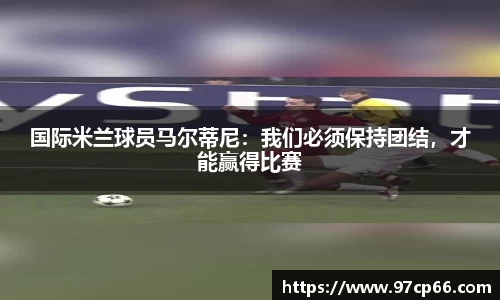 国际米兰球员马尔蒂尼:我们必须保持团结,才能赢得比赛