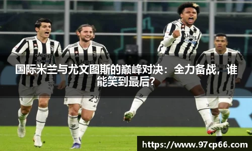 国际米兰与尤文图斯的巅峰对决:全力备战,谁能笑到最后?