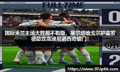 国际米兰主场大胜那不勒斯,塞尔塔维戈尔护霍罗德助攻高迪尼诺西奇破门!