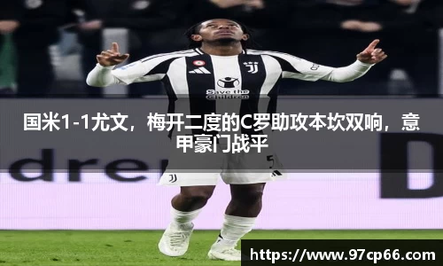 国米1-1尤文，梅开二度的C罗助攻本坎双响，意甲豪门战平