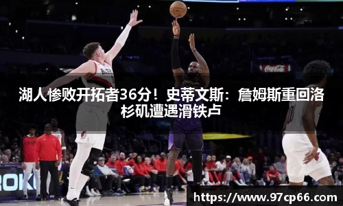 湖人惨败开拓者36分！史蒂文斯：詹姆斯重回洛杉矶遭遇滑铁卢