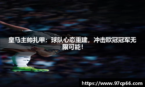皇马主帅扎甲：球队心态重建，冲击欧冠冠军无限可能！